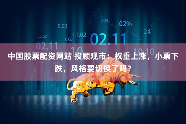 中国股票配资网站 投顾观市：权重上涨，小票下跌，风格要切换了吗？