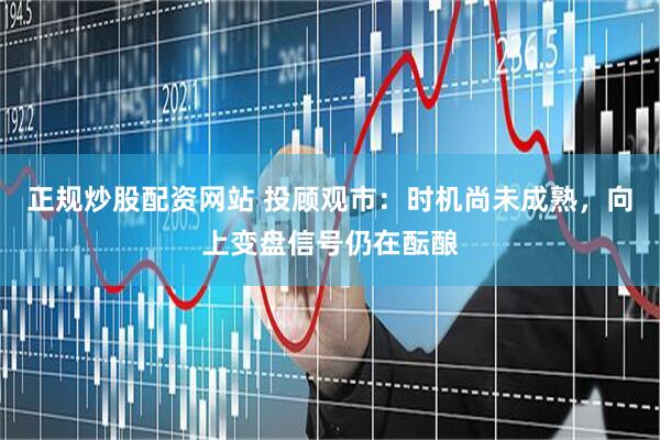 正规炒股配资网站 投顾观市：时机尚未成熟，向上变盘信号仍在酝酿