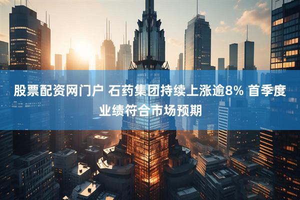 股票配资网门户 石药集团持续上涨逾8% 首季度业绩符合市场预期