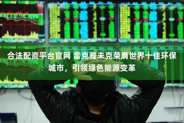 合法配资平台官网 雷克雅未克荣膺世界十佳环保城市，引领绿色能源变革