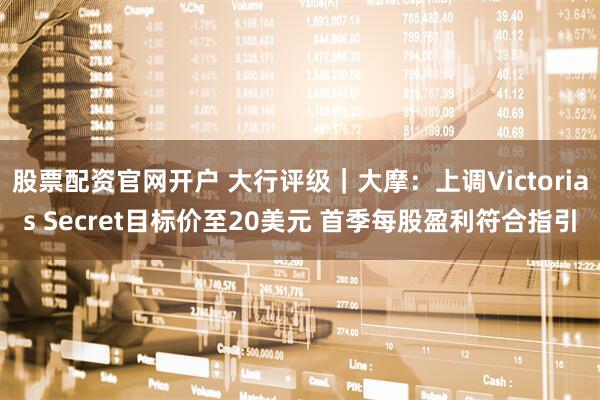 股票配资官网开户 大行评级｜大摩：上调Victorias Secret目标价至20美元 首季每股盈利符合指引