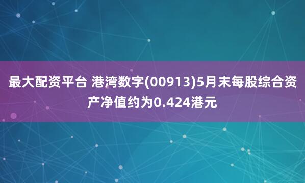 最大配资平台 港湾数字(00913)5月末每股综合资产净值约为0.424港元