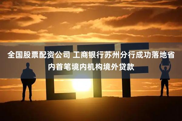 全国股票配资公司 工商银行苏州分行成功落地省内首笔境内机构境外贷款