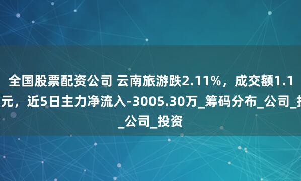 全国股票配资公司 云南旅游跌2.11%，成交额1.13亿元，近5日主力净流入-3005.30万_筹码分布_公司_投资