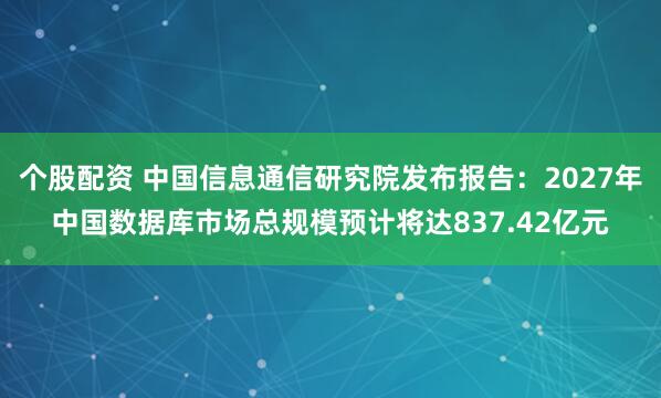 个股配资 中国信息通信研究院发布报告：2027年中国数据库市场总规模预计将达837.42亿元