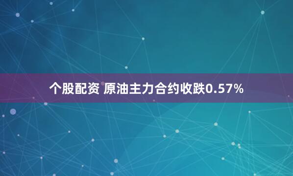 个股配资 原油主力合约收跌0.57%