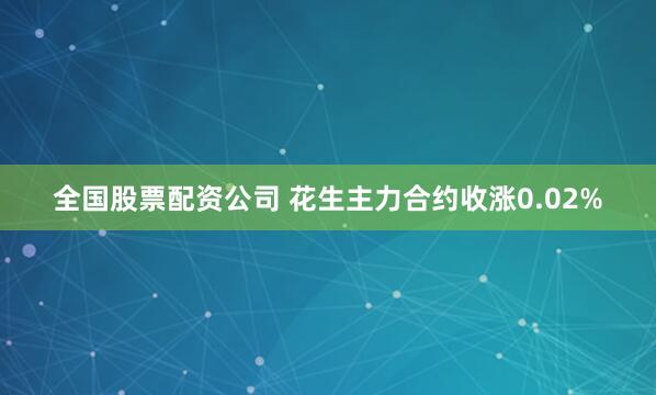 全国股票配资公司 花生主力合约收涨0.02%