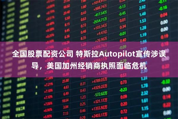 全国股票配资公司 特斯拉Autopilot宣传涉误导，美国加州经销商执照面临危机