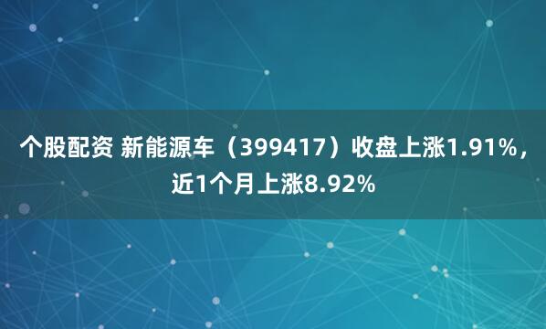 个股配资 新能源车（399417）收盘上涨1.91%，近1个月上涨8.92%