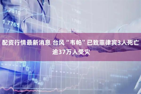 配资行情最新消息 台风“韦帕”已致菲律宾3人死亡 逾37万人受灾