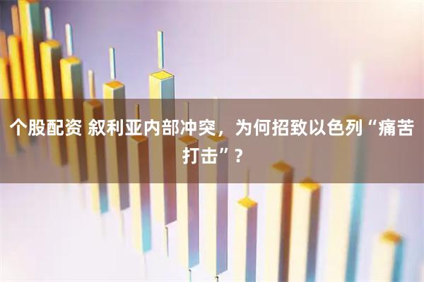 个股配资 叙利亚内部冲突，为何招致以色列“痛苦打击”？