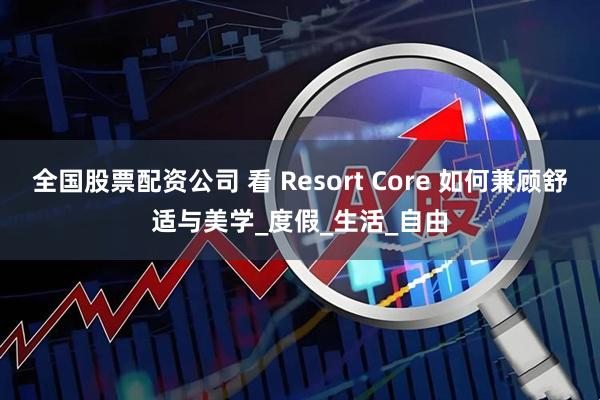全国股票配资公司 看 Resort Core 如何兼顾舒适与美学_度假_生活_自由