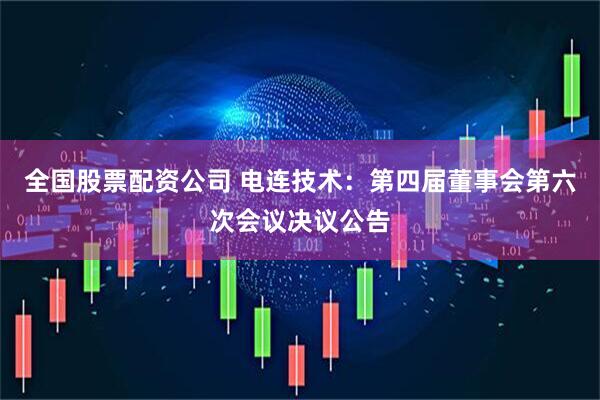 全国股票配资公司 电连技术：第四届董事会第六次会议决议公告