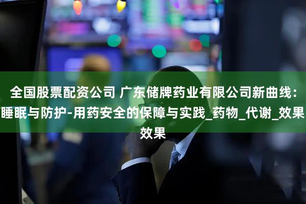 全国股票配资公司 广东储牌药业有限公司新曲线：睡眠与防护-用药安全的保障与实践_药物_代谢_效果