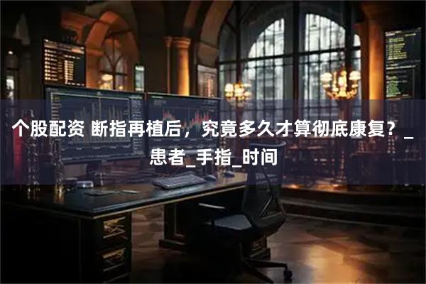个股配资 断指再植后，究竟多久才算彻底康复？_患者_手指_时间