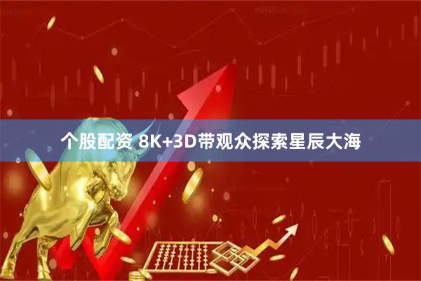 个股配资 8K+3D带观众探索星辰大海
