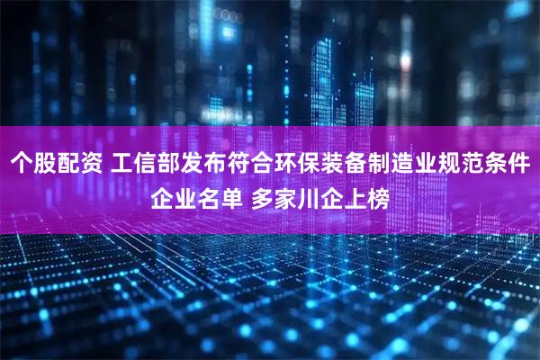 个股配资 工信部发布符合环保装备制造业规范条件企业名单 多家川企上榜