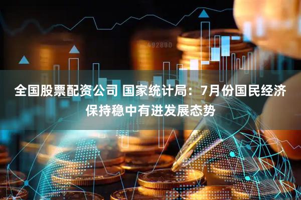 全国股票配资公司 国家统计局：7月份国民经济保持稳中有进发展态势