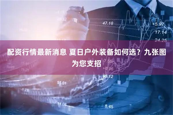 配资行情最新消息 夏日户外装备如何选？九张图为您支招