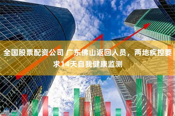 全国股票配资公司 广东佛山返回人员，两地疾控要求14天自我健康监测