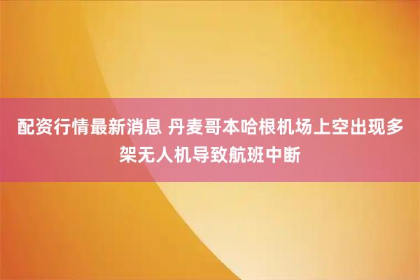 配资行情最新消息 丹麦哥本哈根机场上空出现多架无人机导致航班中断