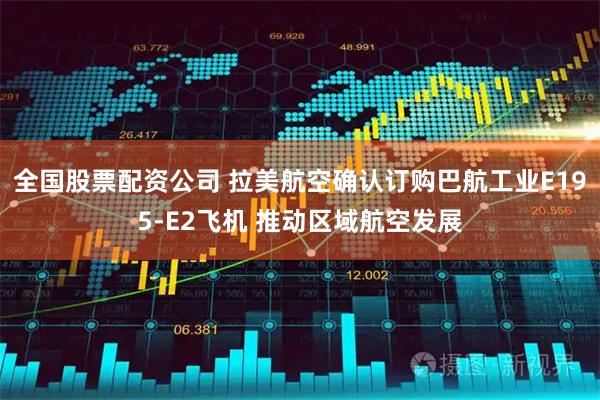 全国股票配资公司 拉美航空确认订购巴航工业E195-E2飞机 推动区域航空发展