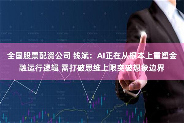 全国股票配资公司 钱斌:AI正在从根本上重塑金融运行逻辑 需打破思维上限突破想象边界