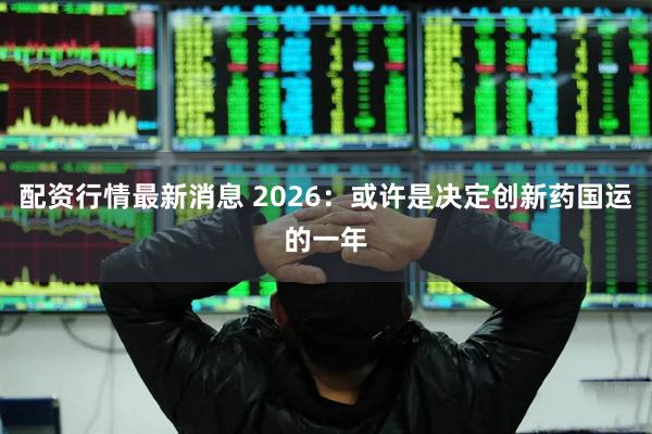 配资行情最新消息 2026：或许是决定创新药国运的一年