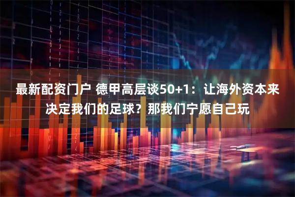 最新配资门户 德甲高层谈50+1：让海外资本来决定我们的足球？那我们宁愿自己玩