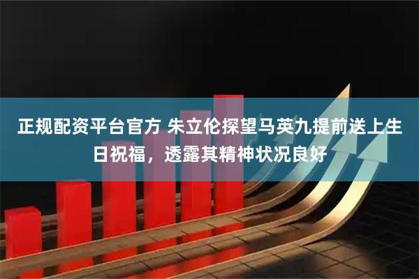 正规配资平台官方 朱立伦探望马英九提前送上生日祝福,透露其精神状况良好
