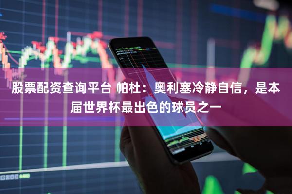 股票配资查询平台 帕杜:奥利塞冷静自信,是本届世界杯最出色的球员之一