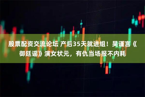 股票配资交流论坛 产后35天就进组！吴谨言《御廷谣》演女状元，有仇当场报不内耗