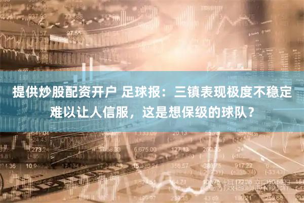 提供炒股配资开户 足球报：三镇表现极度不稳定难以让人信服，这是想保级的球队？
