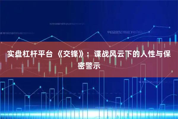 实盘杠杆平台 《交锋》：谍战风云下的人性与保密警示