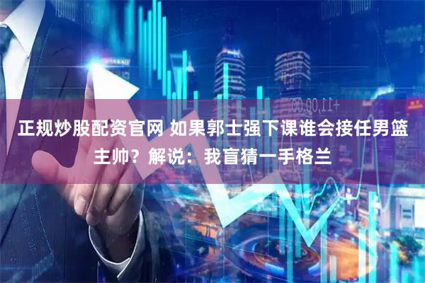 正规炒股配资官网 如果郭士强下课谁会接任男篮主帅？解说：我盲猜一手格兰
