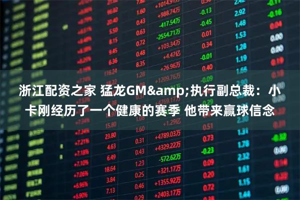 浙江配资之家 猛龙GM&执行副总裁：小卡刚经历了一个健康的赛季 他带来赢球信念